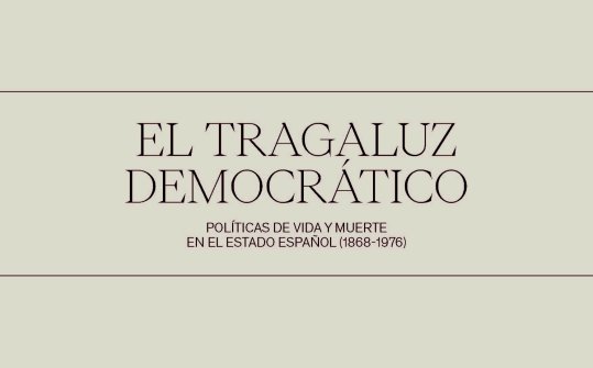 El tragaluz democr&aacute;tico. Pol&iacute;ticas de vida y muerte en el Estado espa&ntilde;ol (1868 - 1976)